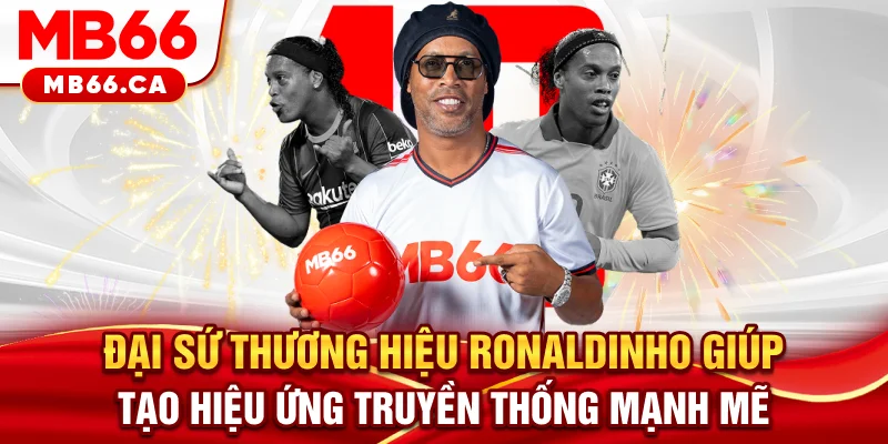 Đại Sứ Thương Hiệu Ronaldinho Và Bước Ngoặt Đáng Nhớ Của MB66 Đại sứ thương hiệu Ronaldinho giúp tạo hiệu ứng truyền thống mạnh mẽ
