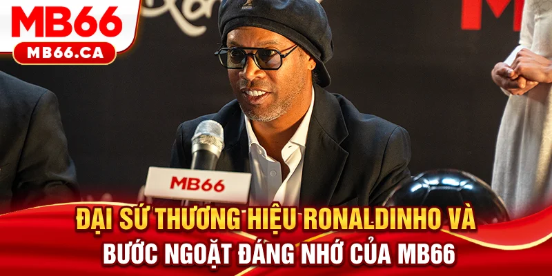 Đại Sứ Thương Hiệu Ronaldinho Và Bước Ngoặt Đáng Nhớ Của MB66 Đại sứ thương hiệu Ronaldinho Và Cột Mốc Đáng Nhớ Của Mb66