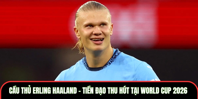 Cầu thủ Erling Haaland - Tiền Đạo Thu Hút Tại World Cup 2026 Cầu thủ Erling Haaland